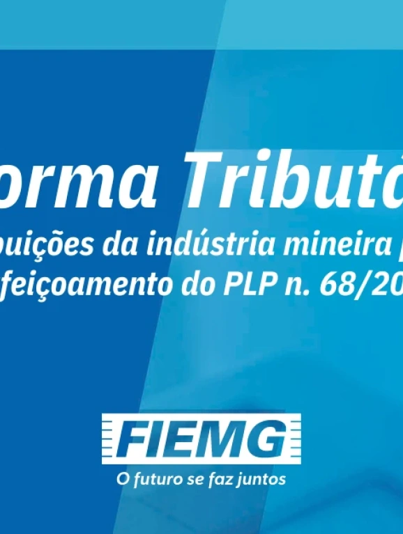 Reforma Tributária – Contribuições da indústria mineira para o aperfeiçoamento da PLP n.68/2024